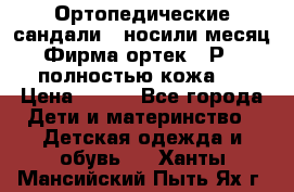 Ортопедические сандали,  носили месяц.  Фирма ортек.  Р 18, полностью кожа.  › Цена ­ 990 - Все города Дети и материнство » Детская одежда и обувь   . Ханты-Мансийский,Пыть-Ях г.